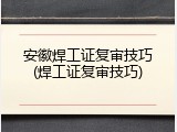 安徽焊工证复审技巧(焊工证复审技巧)