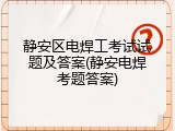 静安区电焊工考试试题及答案(静安电焊考题答案)