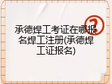 承德焊工考证在哪报名焊工注册(承德焊工证报名)