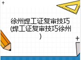 徐州焊工证复审技巧(焊工证复审技巧徐州)