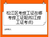 松江区考焊工证在哪考焊工证呢(松江焊工证考点)