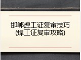 邯郸焊工证复审技巧(焊工证复审攻略)