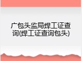 广包头监局焊工证查询(焊工证查询包头)