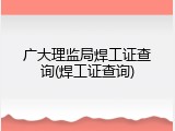 广大理监局焊工证查询(焊工证查询)