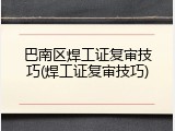 巴南区焊工证复审技巧(焊工证复审技巧)