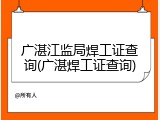 广湛江监局焊工证查询(广湛焊工证查询)