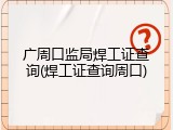 广周口监局焊工证查询(焊工证查询周口)