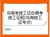 乌海考焊工证在哪考焊工证呢(乌海焊工证考点)