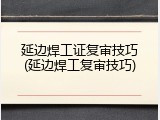 延边焊工证复审技巧(延边焊工复审技巧)