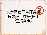 长寿区焊工考证在哪报名焊工注册(焊工证报名点)