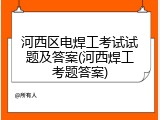 河西区电焊工考试试题及答案(河西焊工考题答案)