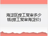 海淀区焊工复审多少钱(焊工复审海淀价)