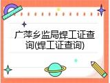 广萍乡监局焊工证查询(焊工证查询)