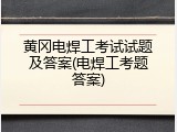 黄冈电焊工考试试题及答案(电焊工考题答案)