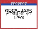 铜仁考焊工证在哪考焊工证呢(铜仁焊工证考点)