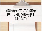 郑州考焊工证在哪考焊工证呢(郑州焊工证考点)