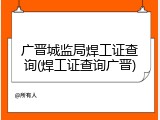 广晋城监局焊工证查询(焊工证查询广晋)
