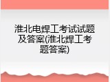 淮北电焊工考试试题及答案(淮北焊工考题答案)