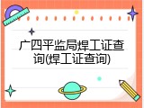 广四平监局焊工证查询(焊工证查询)
