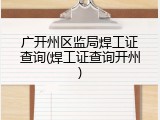 广开州区监局焊工证查询(焊工证查询开州)