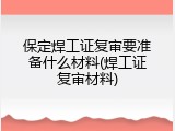 保定焊工证复审要准备什么材料(焊工证复审材料)