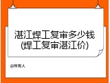 湛江焊工复审多少钱(焊工复审湛江价)