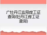 广牡丹江监局焊工证查询(牡丹江焊工证查询)