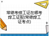 常德考焊工证在哪考焊工证呢(常德焊工证考点)