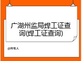 广湖州监局焊工证查询(焊工证查询)