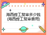 海西焊工复审多少钱(海西焊工复审费用)