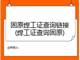 固原焊工证查询链接(焊工证查询固原)