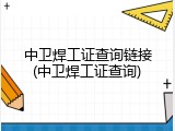 中卫焊工证查询链接(中卫焊工证查询)