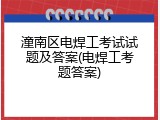 潼南区电焊工考试试题及答案(电焊工考题答案)