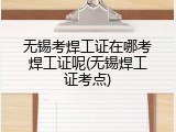 无锡考焊工证在哪考焊工证呢(无锡焊工证考点)