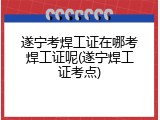 遂宁考焊工证在哪考焊工证呢(遂宁焊工证考点)