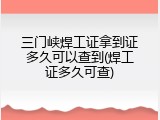 三门峡焊工证拿到证多久可以查到(焊工证多久可查)