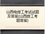 山西电焊工考试试题及答案(山西焊工考题答案)