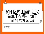和平区焊工操作证报名焊工在哪考(焊工证报名考试点)