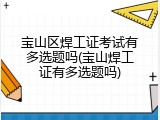 宝山区焊工证考试有多选题吗(宝山焊工证有多选题吗)
