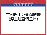 兰州焊工证查询链接(焊工证查询兰州)