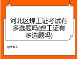 河北区焊工证考试有多选题吗(焊工证有多选题吗)