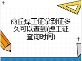 商丘焊工证拿到证多久可以查到(焊工证查询时间)