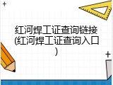 红河焊工证查询链接(红河焊工证查询入口)