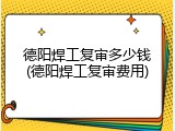 德阳焊工复审多少钱(德阳焊工复审费用)