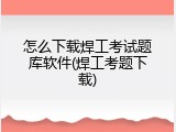 怎么下载焊工考试题库软件(焊工考题下载)