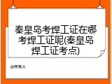 秦皇岛考焊工证在哪考焊工证呢(秦皇岛焊工证考点)