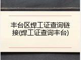 丰台区焊工证查询链接(焊工证查询丰台)