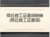 商丘焊工证查询链接(商丘焊工证查询)