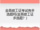 金昌焊工证考试有多选题吗(金昌焊工证多选题？)