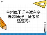 兰州焊工证考试有多选题吗(焊工证考多选题吗)